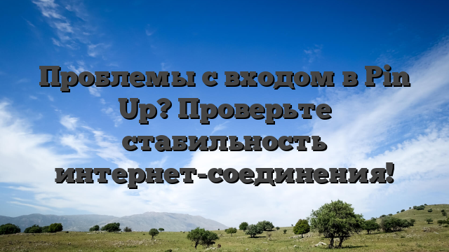 Проблемы с входом в Pin Up? Проверьте стабильность интернет-соединения!