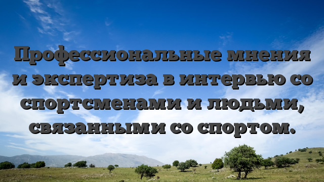 Профессиональные мнения и экспертиза в интервью со спортсменами и людьми, связанными со спортом.