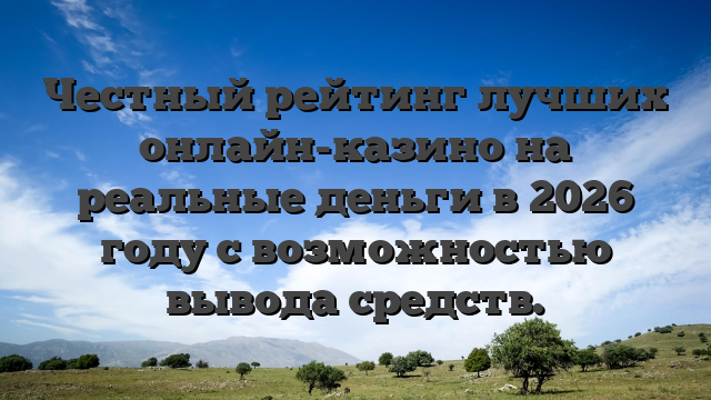 Честный рейтинг лучших онлайн-казино на реальные деньги в 2026 году с возможностью вывода средств.