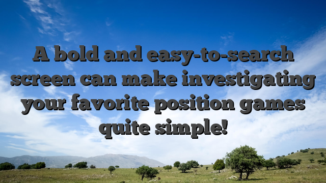 A bold and easy-to-search screen can make investigating your favorite position games quite simple!