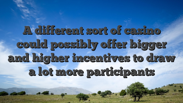 A different sort of casino could  possibly offer bigger and higher incentives to draw a lot more participants
