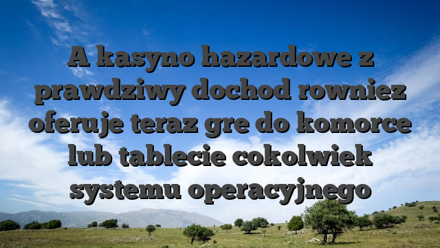 A kasyno hazardowe z prawdziwy dochod rowniez oferuje teraz gre do komorce lub tablecie cokolwiek systemu operacyjnego