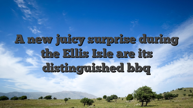 A new juicy surprise during the Ellis Isle are its distinguished bbq