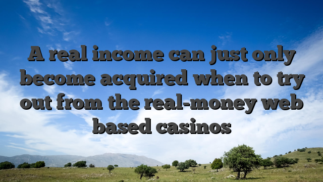 A real income can just only become acquired when to try out from the real-money web based casinos