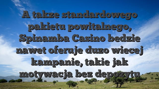 A takze standardowego pakietu powitalnego, Spinamba Casino bedzie nawet oferuje duzo wiecej kampanie, takie jak motywacja bez depozytu