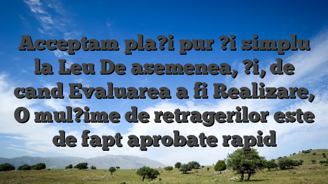 Acceptam pla?i pur ?i simplu la Leu De asemenea, ?i, de cand Evaluarea a fi Realizare, O mul?ime de retragerilor este de fapt aprobate rapid