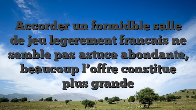 Accorder un formidble salle de jeu legerement francais ne semble pas astuce abondante, beaucoup l’offre constitue plus grande