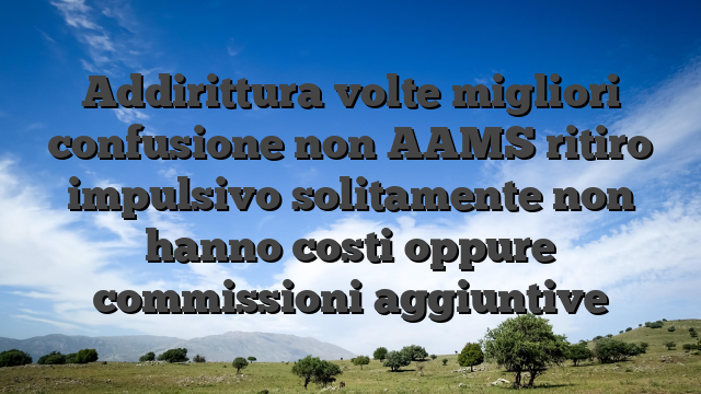 Addirittura volte migliori confusione non AAMS ritiro impulsivo solitamente non hanno costi oppure commissioni aggiuntive