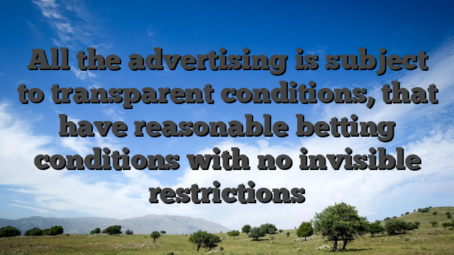 All the advertising is subject to transparent conditions, that have reasonable betting conditions with no invisible restrictions