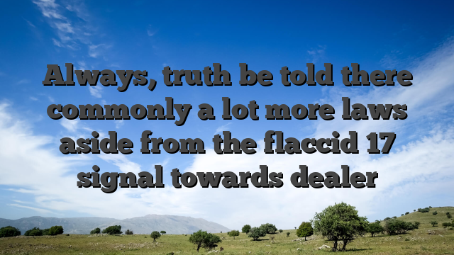 Always, truth be told there commonly a lot more laws aside from the flaccid 17 signal towards dealer