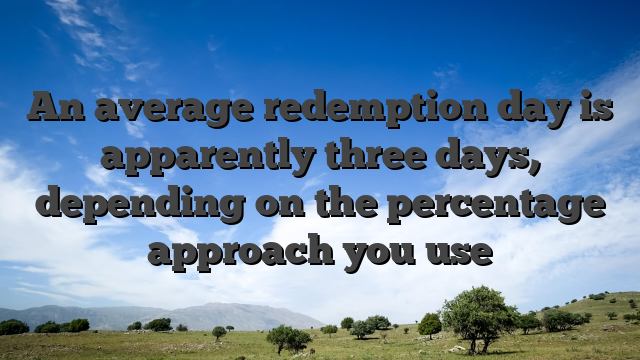 An average redemption day is apparently three days, depending on the percentage approach you use