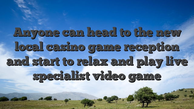 Anyone can head to the new local casino game reception and start to relax and play live specialist video game
