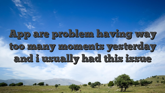 App are problem having way too many moments yesterday and i usually had this issue