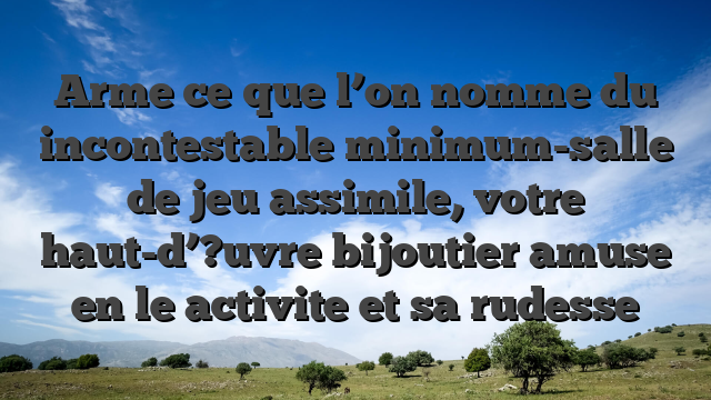 Arme ce que l’on nomme du incontestable minimum-salle de jeu assimile, votre haut-d’?uvre bijoutier amuse en le activite et sa rudesse