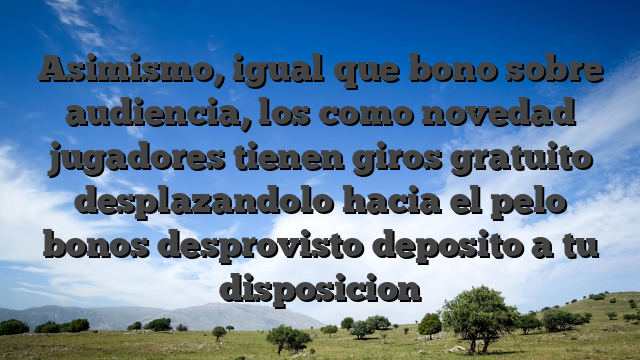 Asimismo, igual que bono sobre audiencia, los como novedad jugadores tienen giros gratuito desplazandolo hacia el pelo bonos desprovisto deposito a tu disposicion