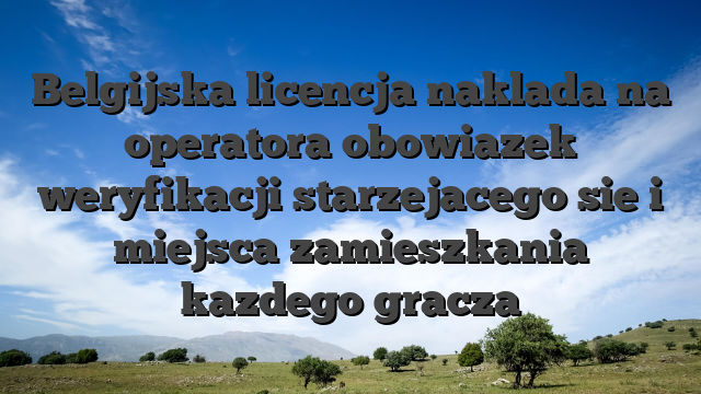 Belgijska licencja naklada na operatora obowiazek weryfikacji starzejacego sie i miejsca zamieszkania kazdego gracza