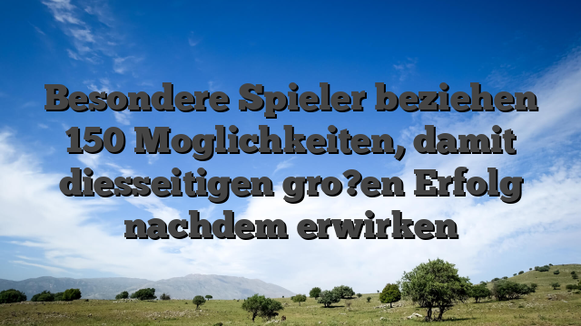 Besondere Spieler beziehen 150 Moglichkeiten, damit diesseitigen gro?en Erfolg nachdem erwirken
