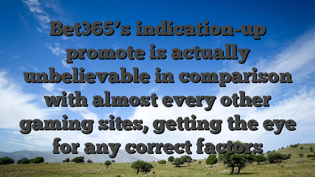 Bet365’s indication-up promote is actually unbelievable in comparison with almost every other gaming sites, getting the eye for any correct factors