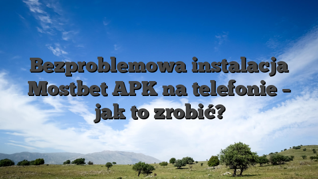 Bezproblemowa instalacja Mostbet APK na telefonie – jak to zrobić?