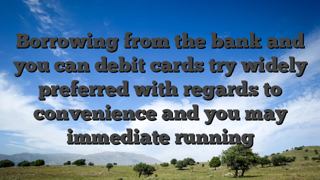 Borrowing from the bank and you can debit cards try widely preferred with regards to convenience and you may immediate running