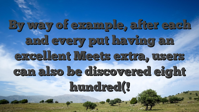 By way of example, after each and every put having an excellent Meets extra, users can also be discovered eight hundred(!