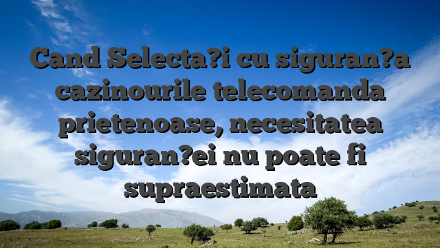 Cand Selecta?i cu siguran?a cazinourile telecomanda prietenoase, necesitatea siguran?ei nu poate fi supraestimata