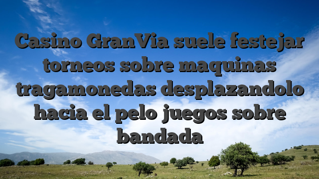 Casino GranVia suele festejar torneos sobre maquinas tragamonedas desplazandolo hacia el pelo juegos sobre bandada