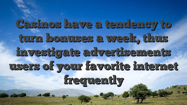 Casinos have a tendency to turn bonuses a week, thus investigate advertisements users of your favorite internet frequently