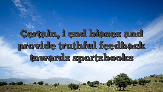 Certain, i end biases and provide truthful feedback towards sportsbooks