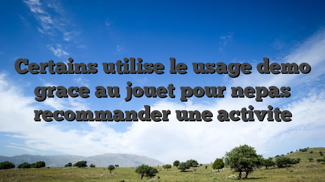Certains utilise le usage demo grace au jouet pour nepas recommander une activite