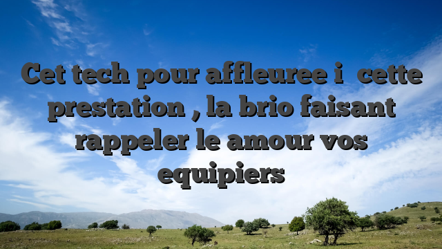 Cet tech pour affleuree i� cette prestation , la brio faisant rappeler le amour vos equipiers