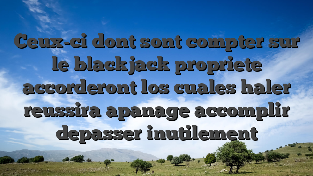 Ceux-ci dont sont compter sur le blackjack propriete accorderont los cuales haler reussira apanage accomplir depasser inutilement