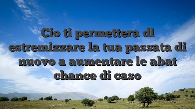 Cio ti permettera di estremizzare la tua passata di nuovo a aumentare le abat chance di caso