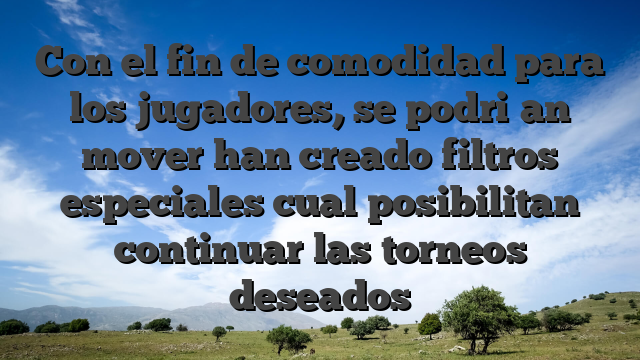 Con el fin de comodidad para los jugadores, se podri�an mover han creado filtros especiales cual posibilitan continuar las torneos deseados