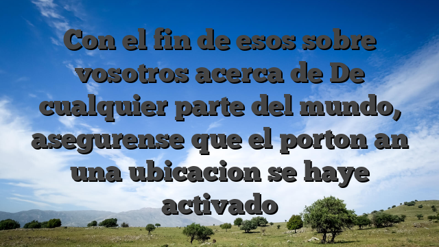 Con el fin de esos sobre vosotros acerca de De cualquier parte del mundo, asegurense que el porton an una ubicacion se haye activado