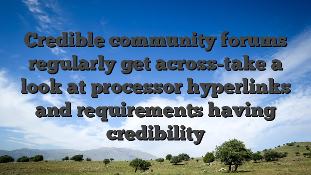 Credible community forums regularly get across-take a look at processor hyperlinks and requirements having credibility