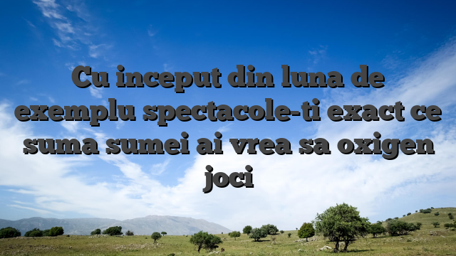 Cu inceput din luna de exemplu spectacole-ti exact ce suma sumei ai vrea sa oxigen joci
