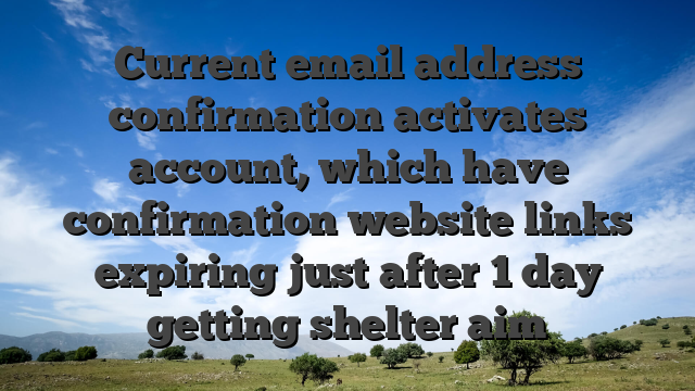 Current email address confirmation activates account, which have confirmation website links expiring just after 1 day getting shelter aim