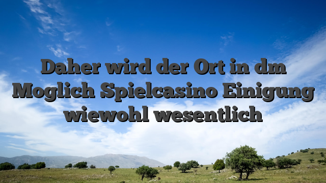 Daher wird der Ort in dm Moglich Spielcasino Einigung wiewohl wesentlich