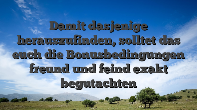 Damit dasjenige herauszufinden, solltet das euch die Bonusbedingungen freund und feind exakt begutachten