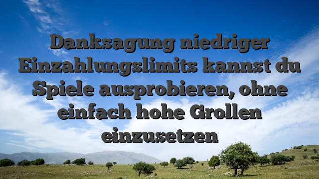 Danksagung niedriger Einzahlungslimits kannst du Spiele ausprobieren, ohne einfach hohe Grollen einzusetzen