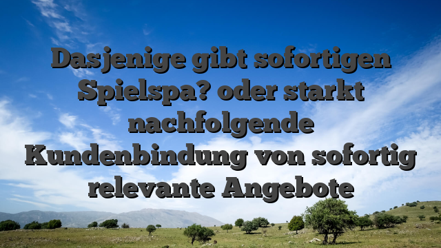 Dasjenige gibt sofortigen Spielspa? oder starkt nachfolgende Kundenbindung von sofortig relevante Angebote