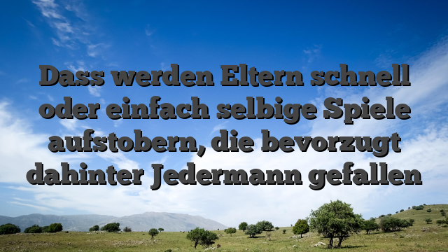 Dass werden Eltern schnell oder einfach selbige Spiele aufstobern, die bevorzugt dahinter Jedermann gefallen
