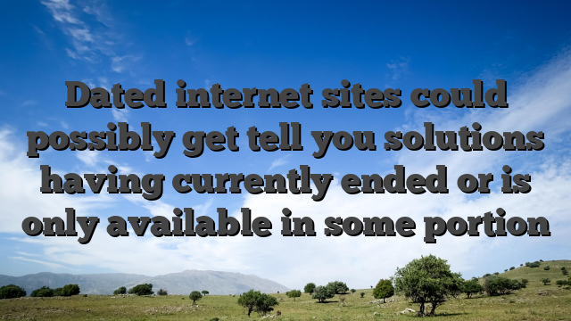 Dated internet sites could possibly get tell you solutions having currently ended or is only available in some portion