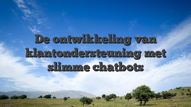 De ontwikkeling van klantondersteuning met slimme chatbots