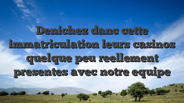 Denichez danc cette   immatriculation leurs casinos quelque peu reellement presentes avec notre equipe