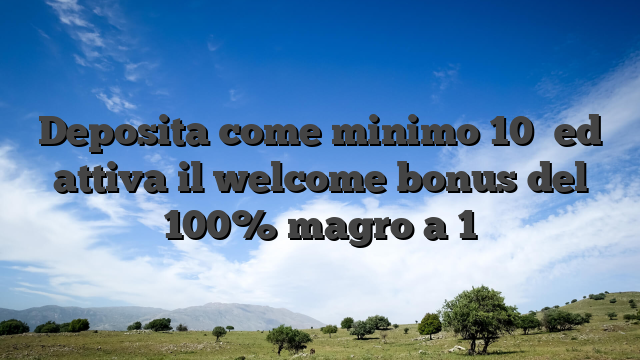 Deposita come minimo 10� ed attiva il welcome bonus del 100% magro a 1