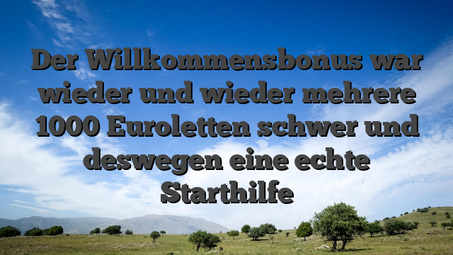 Der Willkommensbonus war wieder und wieder mehrere 1000 Euroletten schwer und deswegen eine echte Starthilfe