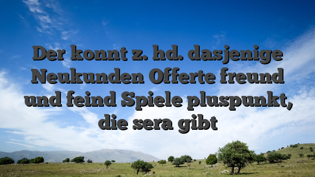 Der konnt z. hd. dasjenige Neukunden Offerte freund und feind Spiele pluspunkt, die sera gibt