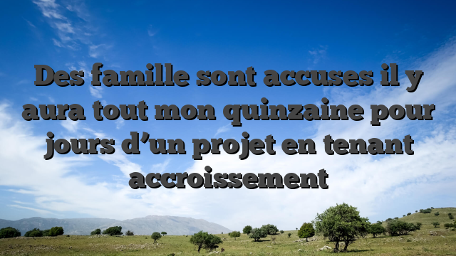 Des famille sont accuses il y aura tout mon quinzaine pour jours d’un projet en tenant accroissement